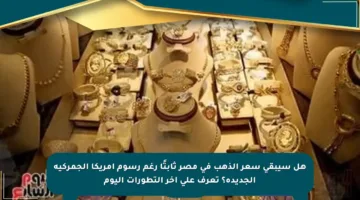 هل سيبقى سعر الذهب في مصر ثابتًا رغم رسوم أمريكا الجمركية الجديدة؟ تعرف على آخر التطورات اليوم